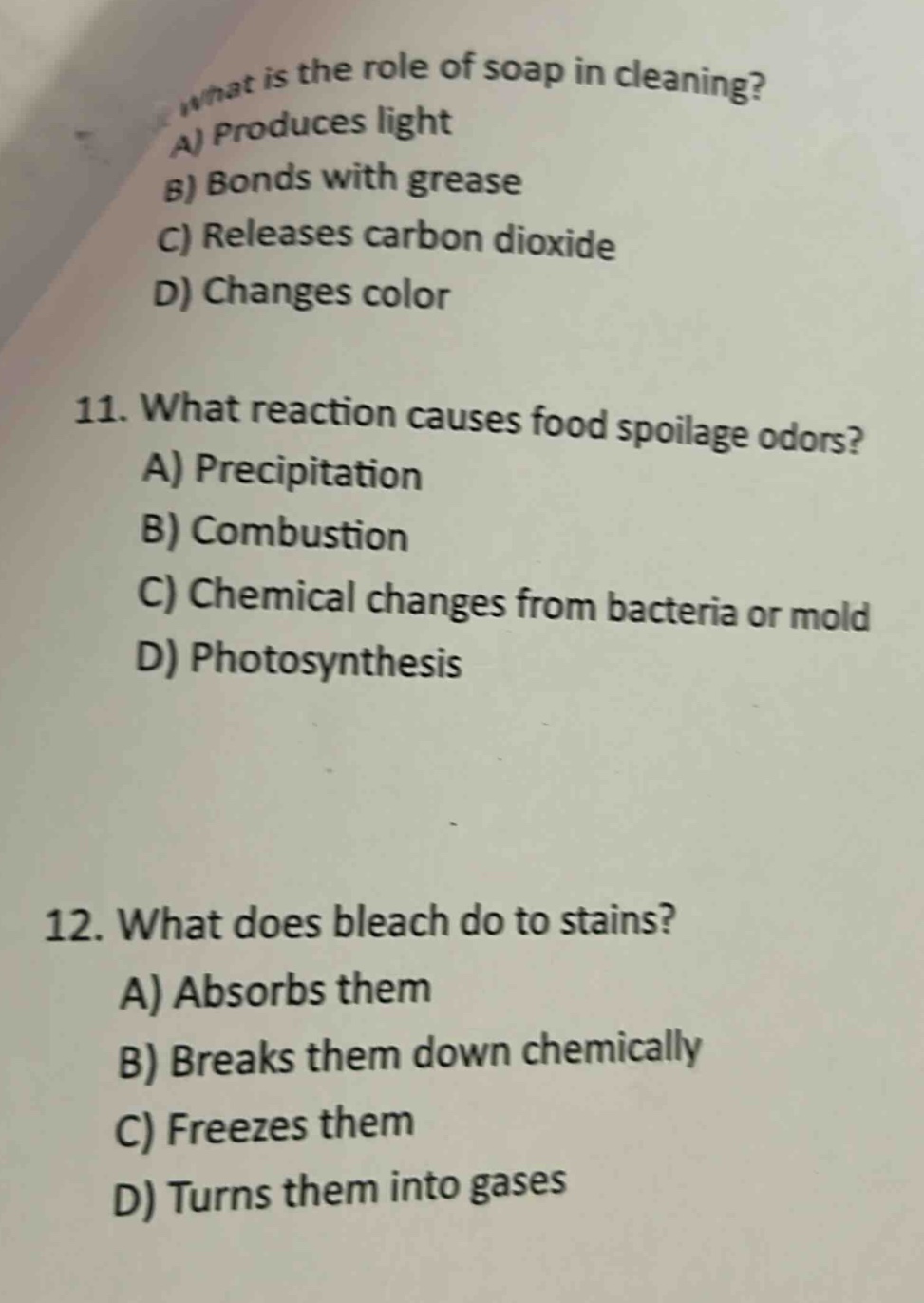 what is the role of soap in cleaning? a) produces light b) bonds with grease c) releases carbon dioxide d) changes color 11. what reaction causes food spoilage odors? a) precipitation b) combustion c) chemical changes from bacteria or mold d) photosynthesis 12. what does bleach do to stains? a) absorbs them b) breaks them down chemically c) freezes them d) turns them into gases
