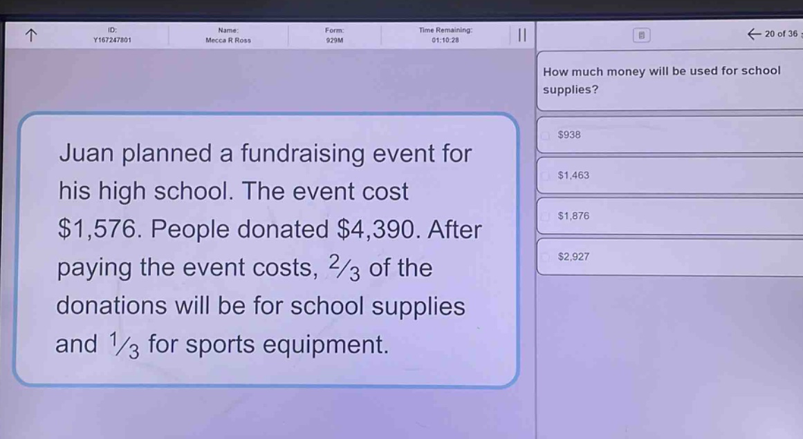 juan planned a fundraising event for his high school. the event cost $1,576. people donated $4,390. after paying the event costs, 2/3 of the donations will be for school supplies and 1/3 for sports equipment. how much money will be used for school supplies? $938 $1,463 $1,876 $2,927