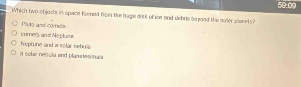 which two objects in space formed from the huge disk of ice and debris beyond the outer planets?\npluto and comets\ncomets and neptune\nneptune and a solar nebula\na solar nebula and planetesimals