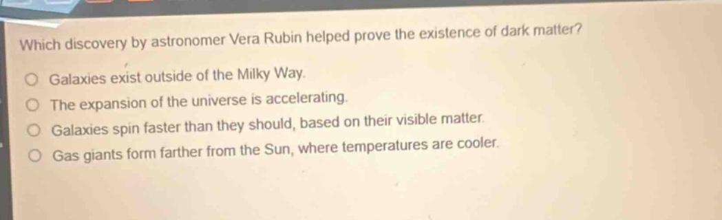 which discovery by astronomer vera rubin helped prove the existence of dark matter? galaxies exist outside of the milky way. the expansion of the universe is accelerating. galaxies spin faster than they should, based on their visible matter. gas giants form farther from the sun, where temperatures are cooler.