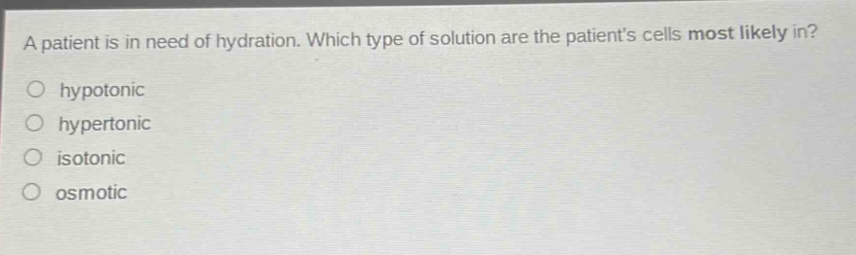 a patient is in need of hydration. which type of solution are the patients cells most likely in?\nhypotonic\nhypertonic\nisotonic\nosmotic