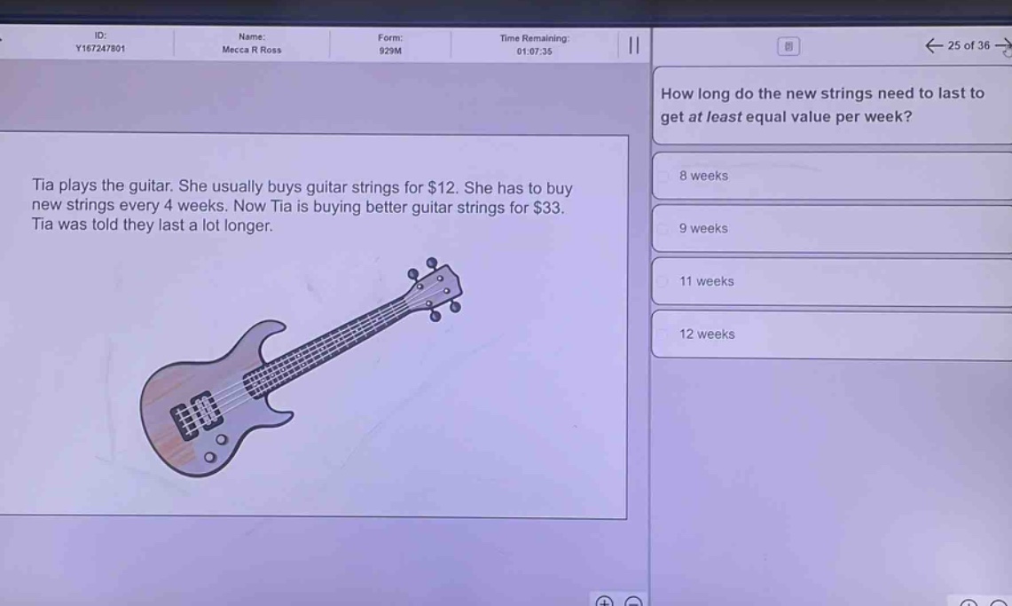 tia plays the guitar. she usually buys guitar strings for $12. she has to buy new strings every 4 weeks. now tia is buying better guitar strings for $33. tia was told they last a lot longer. how long do the new strings need to last to get at least equal value per week? 8 weeks 9 weeks 11 weeks 12 weeks