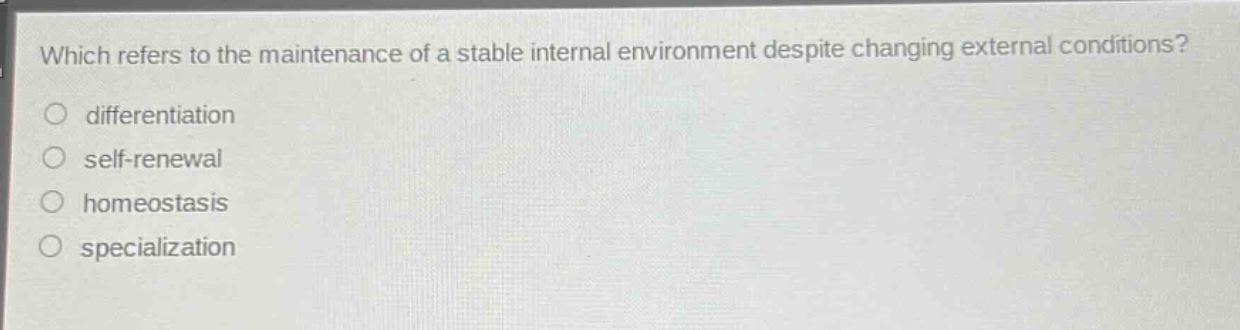 which refers to the maintenance of a stable internal environment despite changing external conditions?\no differentiation\no self - renewal\no homeostasis\no specialization