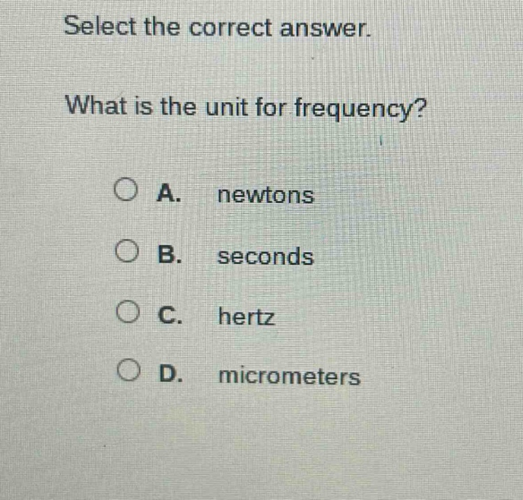 select the correct answer. what is the unit for frequency? a. newtons b. seconds c. hertz d. micrometers