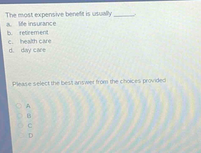 the most expensive benefit is usually ______. a. life insurance b. retirement c. health care d. day care please select the best answer from the choices provided a b c d