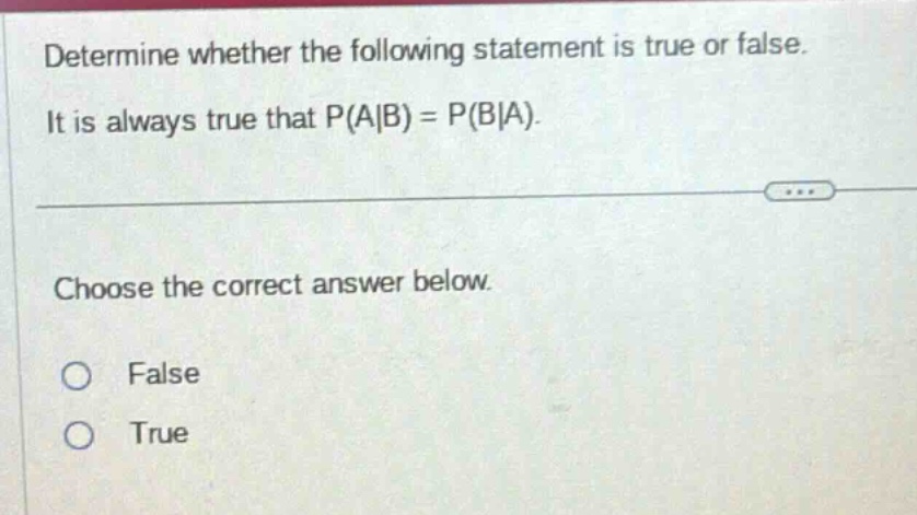 determine whether the following statement is true or false. it is always true that p(a|b) = p(b|a). choose the correct answer below. false true