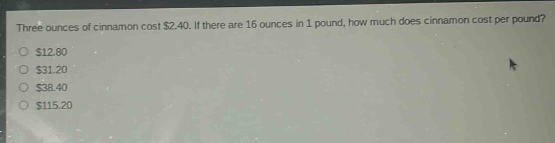 three ounces of cinnamon cost $2.40. if there are 16 ounces in 1 pound, how much does cinnamon cost per pound?\n$12.80\n$31.20\n$38.40\n$115.20