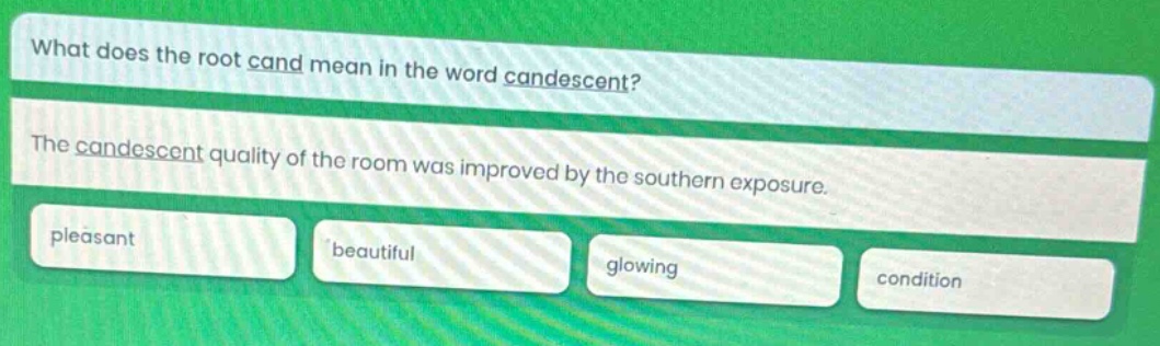 what does the root cand mean in the word candescent? the candescent quality of the room was improved by the southern exposure. pleasant beautiful glowing condition