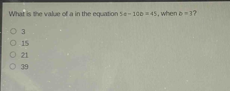 what is the value of a in the equation 5a - 10b = 45, when b = 3?\n3\n15\n21\n39