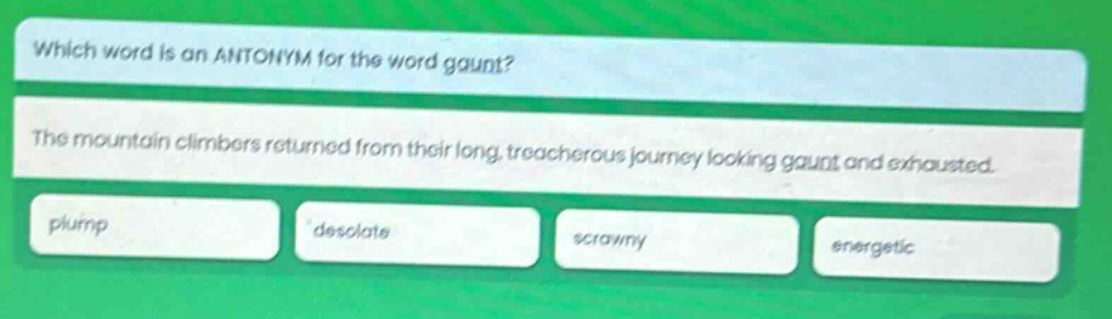 which word is an antonym for the word gaunt? the mountain climbers returned from their long, treacherous journey looking gaunt and exhausted. plump desolate scrawny energetic