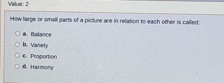 value: 2\nhow large or small parts of a picture are in relation to each other is called:\n a. balance\n b. variety\n c. proportion\n d. harmony