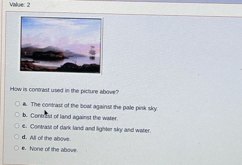 value: 2\nhow is contrast used in the picture above?\n a. the contrast of the boat against the pale pink sky.\n b. contrast of land against the water.\n c. contrast of dark land and lighter sky and water.\n d. all of the above.\n e. none of the above.