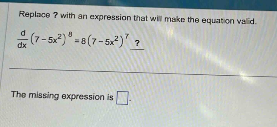 replace ? with an expression that will make the equation valid. \n\frac{d}{dx}(7 - 5x^{2})^{8}=8(7 - 5x^{2})^{7}?\n\nthe missing expression is