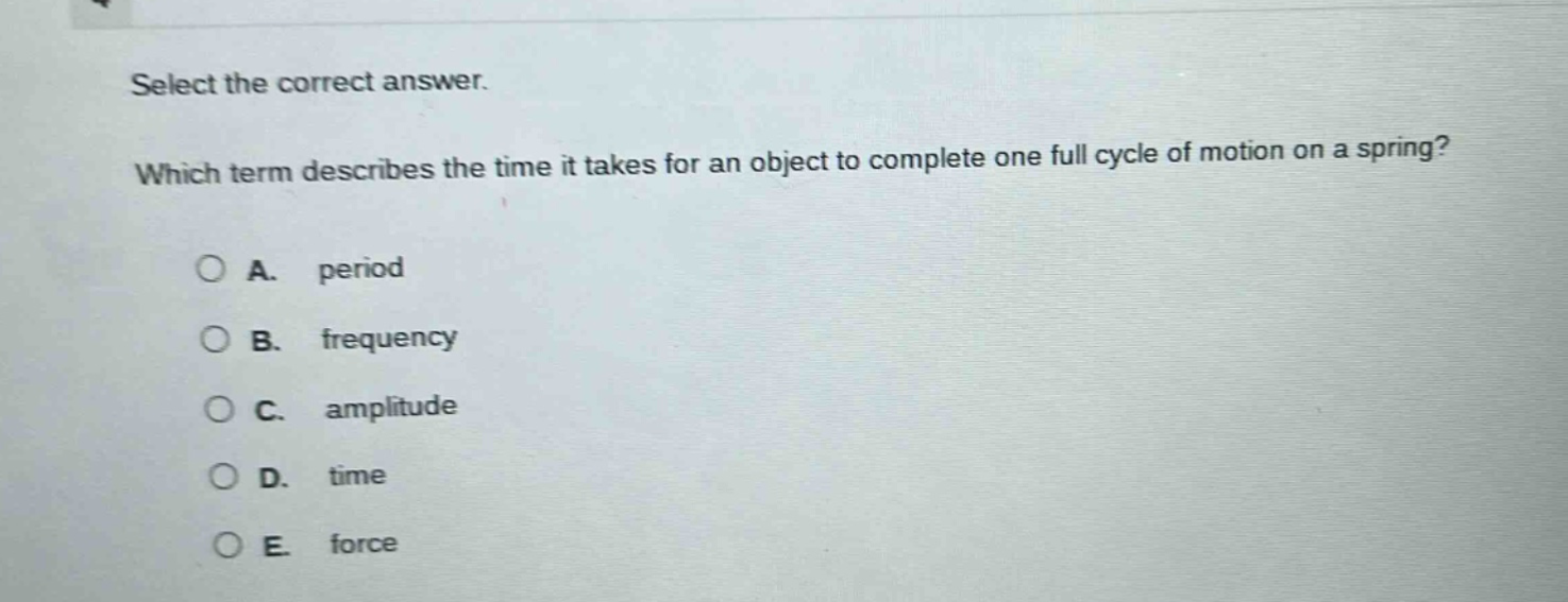 select the correct answer. which term describes the time it takes for an object to complete one full cycle of motion on a spring? a. period b. frequency c. amplitude d. time e. force