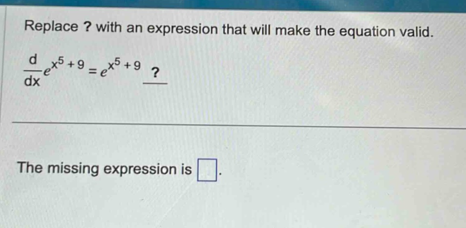 replace ? with an expression that will make the equation valid. \n\frac{d}{dx}e^{x^{5}+9}=e^{x^{5}+9}?\n\nthe missing expression is