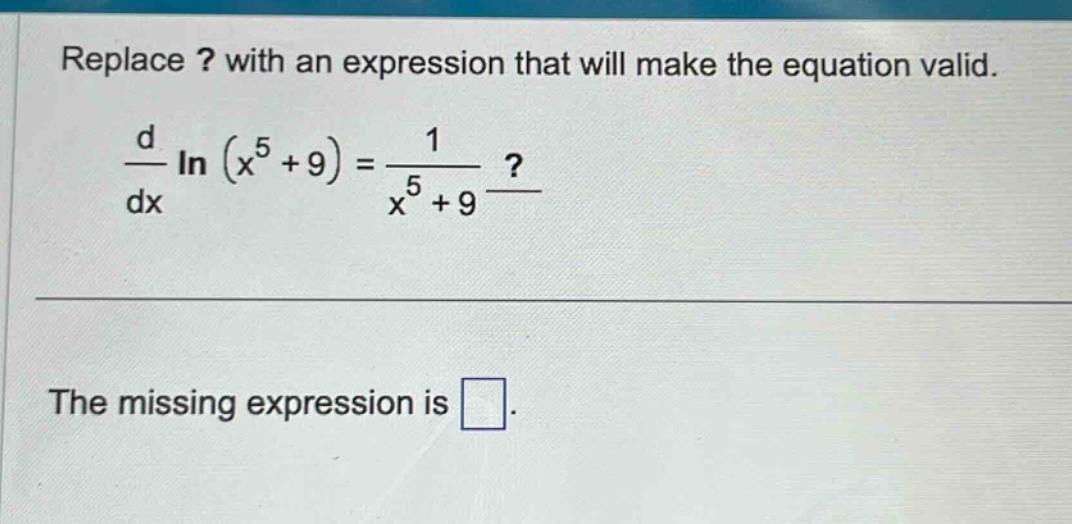 replace ? with an expression that will make the equation valid. \n\frac{d}{dx}ln(x^{5}+9)=\frac{1}{x^{5}+9}?\nthe missing expression is .