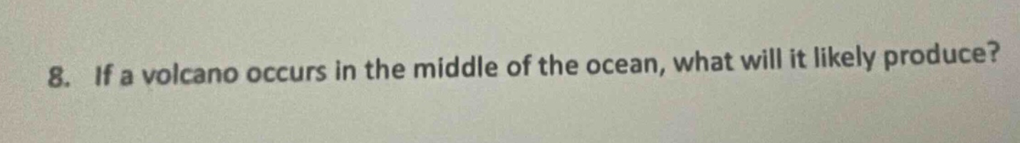 8. if a volcano occurs in the middle of the ocean, what will it likely produce?