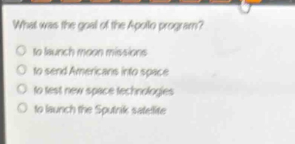 what was the goal of the apollo program?\no to launch moon missions\no to send americans into space\no to test new space technologies\no to launch the sputnik satellite