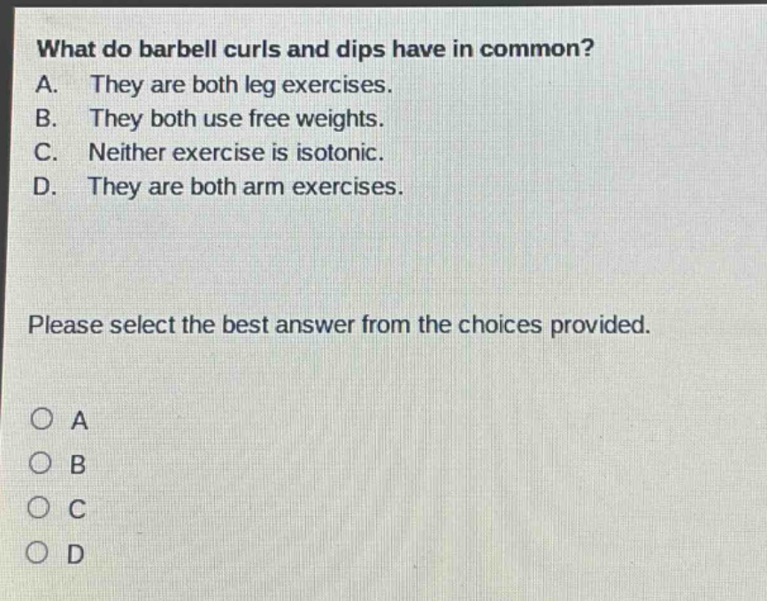 what do barbell curls and dips have in common? a. they are both leg exercises. b. they both use free weights. c. neither exercise is isotonic. d. they are both arm exercises. please select the best answer from the choices provided. o a o b o c o d