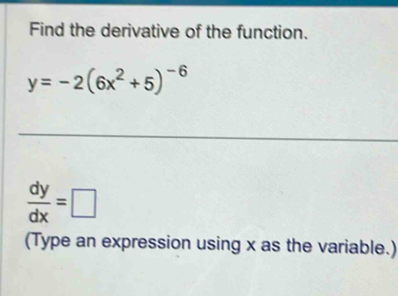 find the derivative of the function. y = - 2(6x² + 5)^(-6) dy/dx = □ (type an expression using x as the variable.)