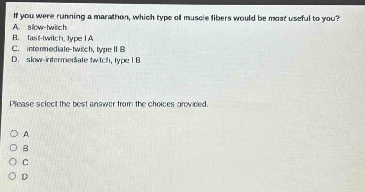 if you were running a marathon, which type of muscle fibers would be most useful to you? a. slow - twitch b. fast - twitch, type i a c. intermediate - twitch, type ii b d. slow - intermediate twitch, type i b please select the best answer from the choices provided. o a o b o c o d