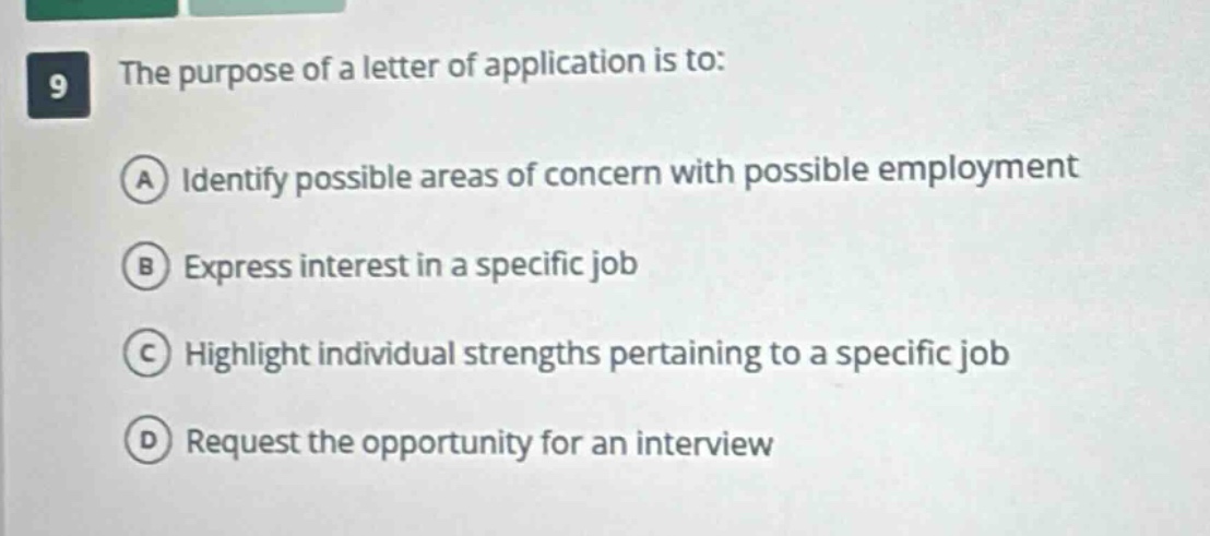 9 the purpose of a letter of application is to: a identify possible areas of concern with possible employment b express interest in a specific job c highlight individual strengths pertaining to a specific job d request the opportunity for an interview