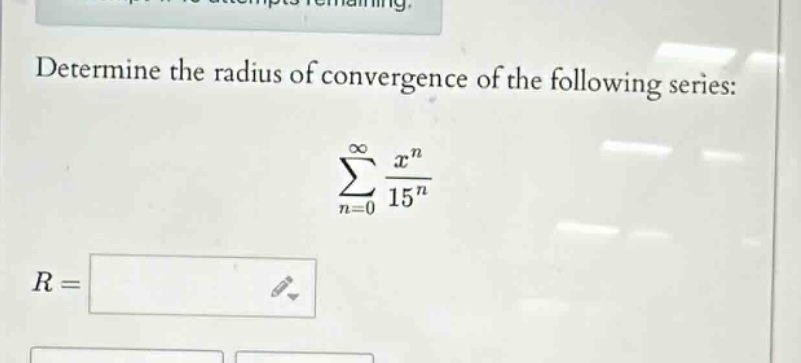 determine the radius of convergence of the following series: \n sum_{n = 0}^{infty}\frac{x^{n}}{15^{n}} \n r=