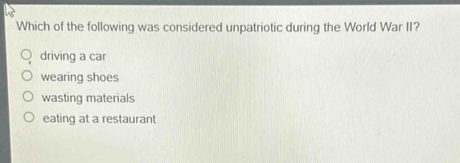 which of the following was considered unpatriotic during the world war ii?\ndriving a car\nwearing shoes\nwasting materials\neating at a restaurant