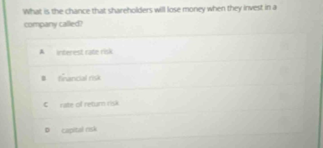 what is the chance that shareholders will lose money when they invest in a company called? a interest rate risk b financial risk c rate of return risk d capital risk