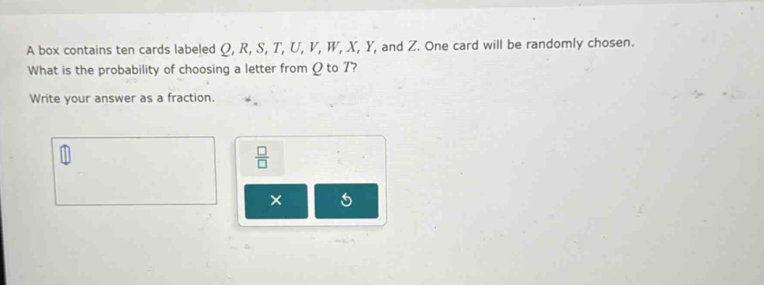 a box contains ten cards labeled q, r, s, t, u, v, w, x, y, and z. one card will be randomly chosen. what is the probability of choosing a letter from q to t? write your answer as a fraction.
