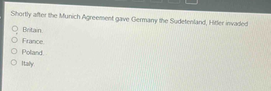 shortly after the munich agreement gave germany the sudetenland, hitler invaded\no britain.\no france.\no poland.\no italy.
