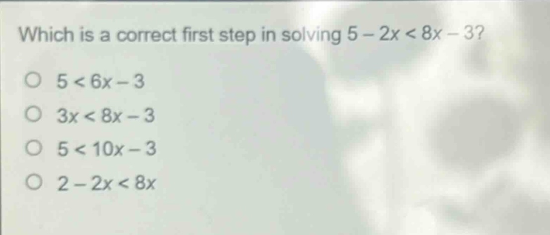 which is a correct first step in solving 5 - 2x < 8x - 3?\no 5 < 6x - 3\no 3x < 8x - 3\no 5 < 10x - 3\no 2 - 2x < 8x