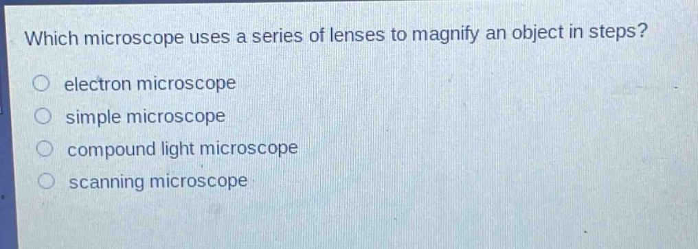 which microscope uses a series of lenses to magnify an object in steps? electron microscope simple microscope compound light microscope scanning microscope