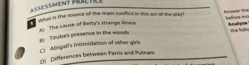 assessment practice 1 what is the source of the main conflict in this act of the play? a) the cause of bettys strange illness b) titubas presence in the woods c) abigails intimidation of other girls d) differences between parris and putnam