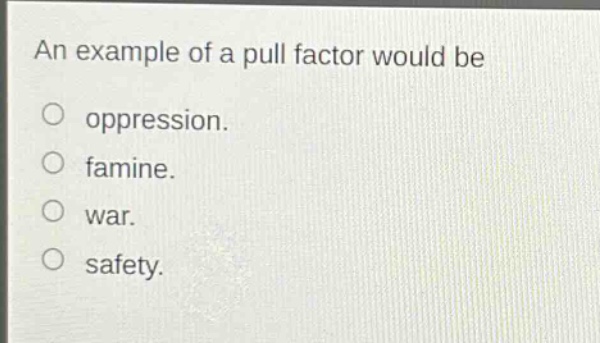 an example of a pull factor would be\noppression.\nfamine.\nwar.\nsafety.