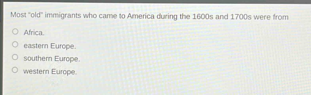 most \old\ immigrants who came to america during the 1600s and 1700s were from\no africa.\no eastern europe.\no southern europe.\no western europe.
