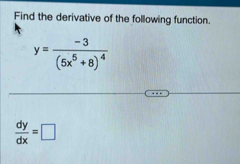 find the derivative of the following function. y = -3 / (5x^5 + 8)^4 dy/dx = □