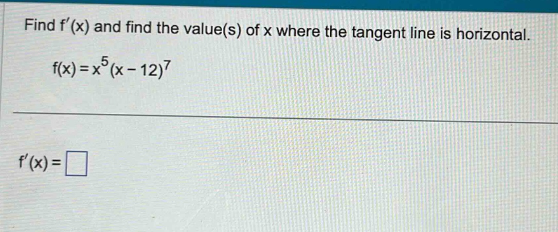 find f(x) and find the value(s) of x where the tangent line is horizontal. f(x)=x^5(x - 12)^7 f(x)=□