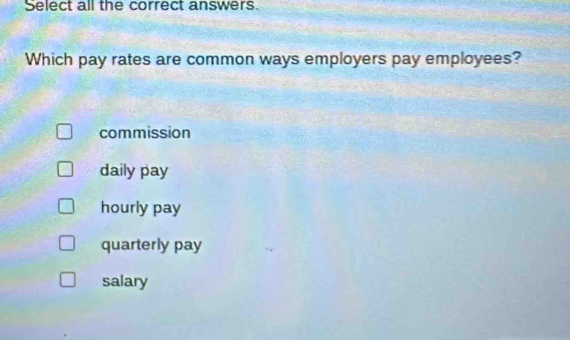 select all the correct answers. which pay rates are common ways employers pay employees? commission daily pay hourly pay quarterly pay salary
