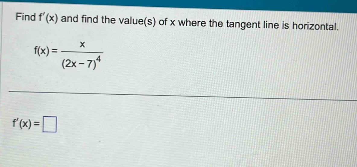find f(x) and find the value(s) of x where the tangent line is horizontal. f(x) = x / (2x - 7)^4 f(x) =