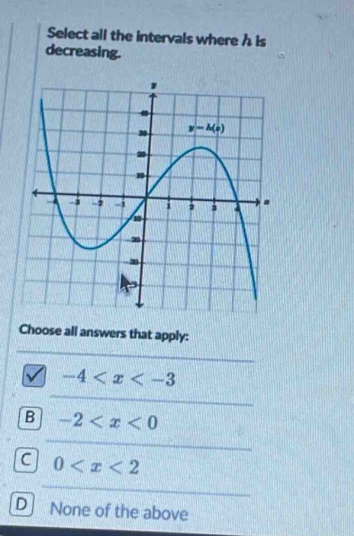 select all the intervals where h is decreasing. choose all answers that apply: -4 < x < -3 -2 < x < 0 0 < x < 2 none of the above