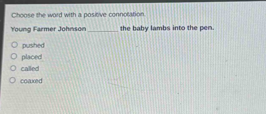 choose the word with a positive connotation. young farmer johnson ______ the baby lambs into the pen. pushed placed called coaxed