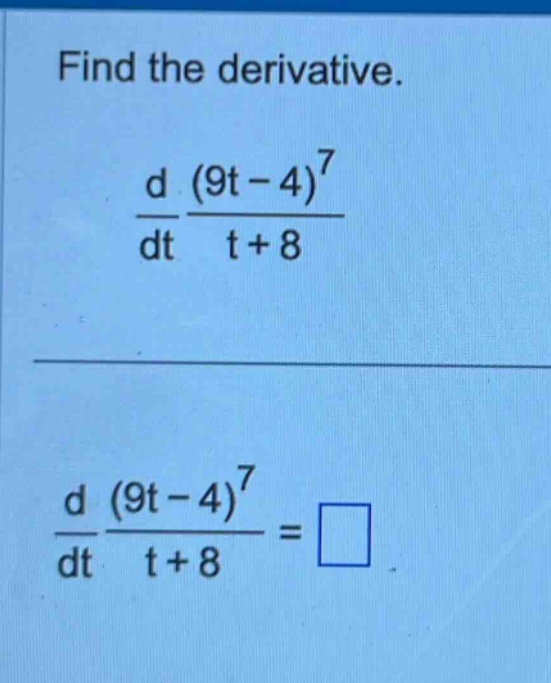 find the derivative.\n\frac{d}{dt}\frac{(9t - 4)^7}{t + 8}\n\n\frac{d}{dt}\frac{(9t - 4)^7}{t + 8}=square