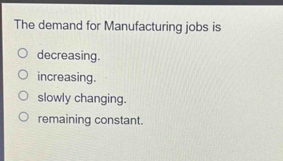 the demand for manufacturing jobs is\ndecreasing.\nincreasing.\nslowly changing.\nremaining constant.