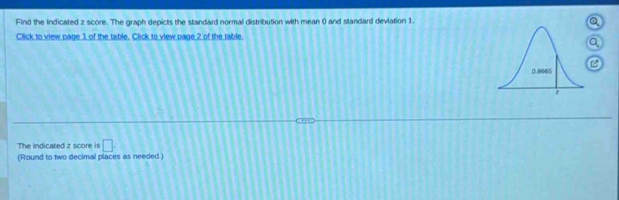 find the indicated z score. the graph depicts the standard normal distribution with mean 0 and standard deviation 1. click to view page 1 of the table. click to view page 2 of the table. the indicated z score is. (round to two decimal places as needed.)