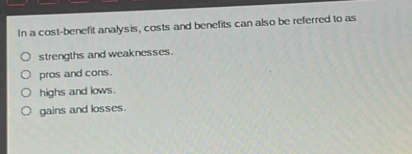 in a cost - benefit analysis, costs and benefits can also be referred to as\no strengths and weaknesses.\no pros and cons.\no highs and lows.\no gains and losses.