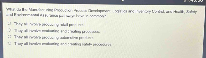 what do the manufacturing production process development, logistics and inventory control, and health, safety, and environmental assurance pathways have in common?\no they all involve producing retail products.\no they all involve evaluating and creating processes.\no they all involve producing automotive products.\no they all involve evaluating and creating safety procedures.