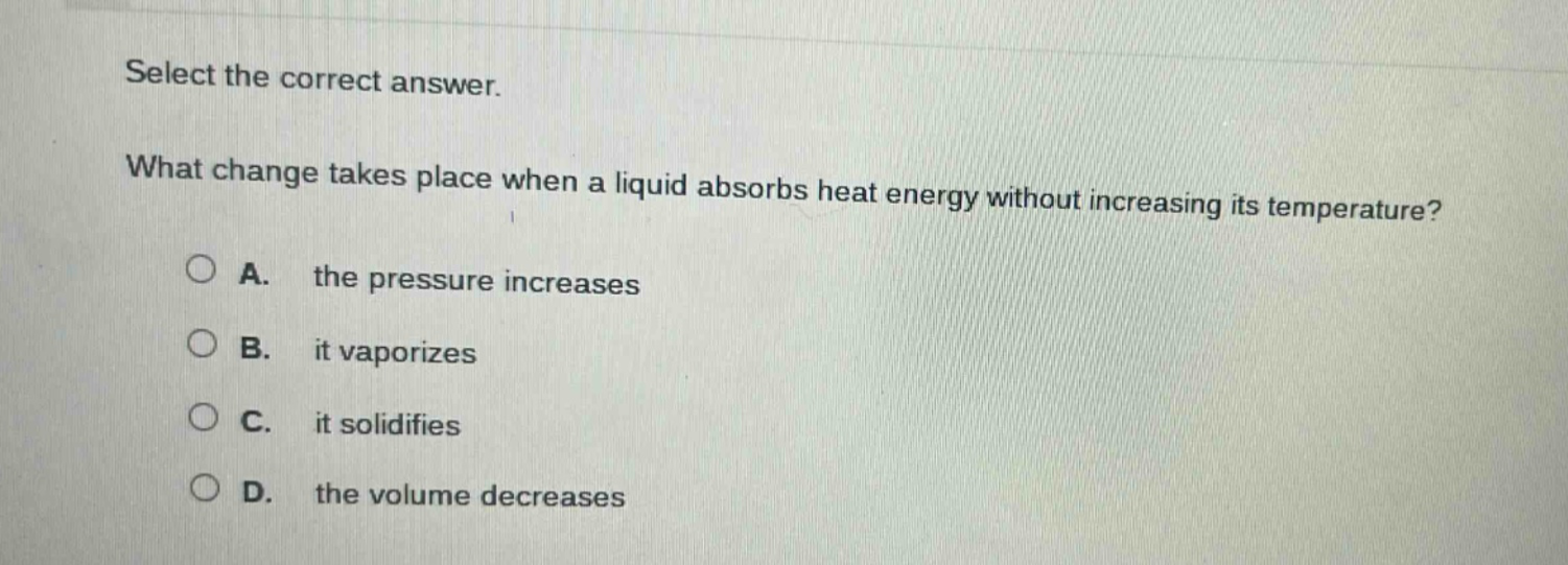 select the correct answer. what change takes place when a liquid absorbs heat energy without increasing its temperature? a. the pressure increases b. it vaporizes c. it solidifies d. the volume decreases