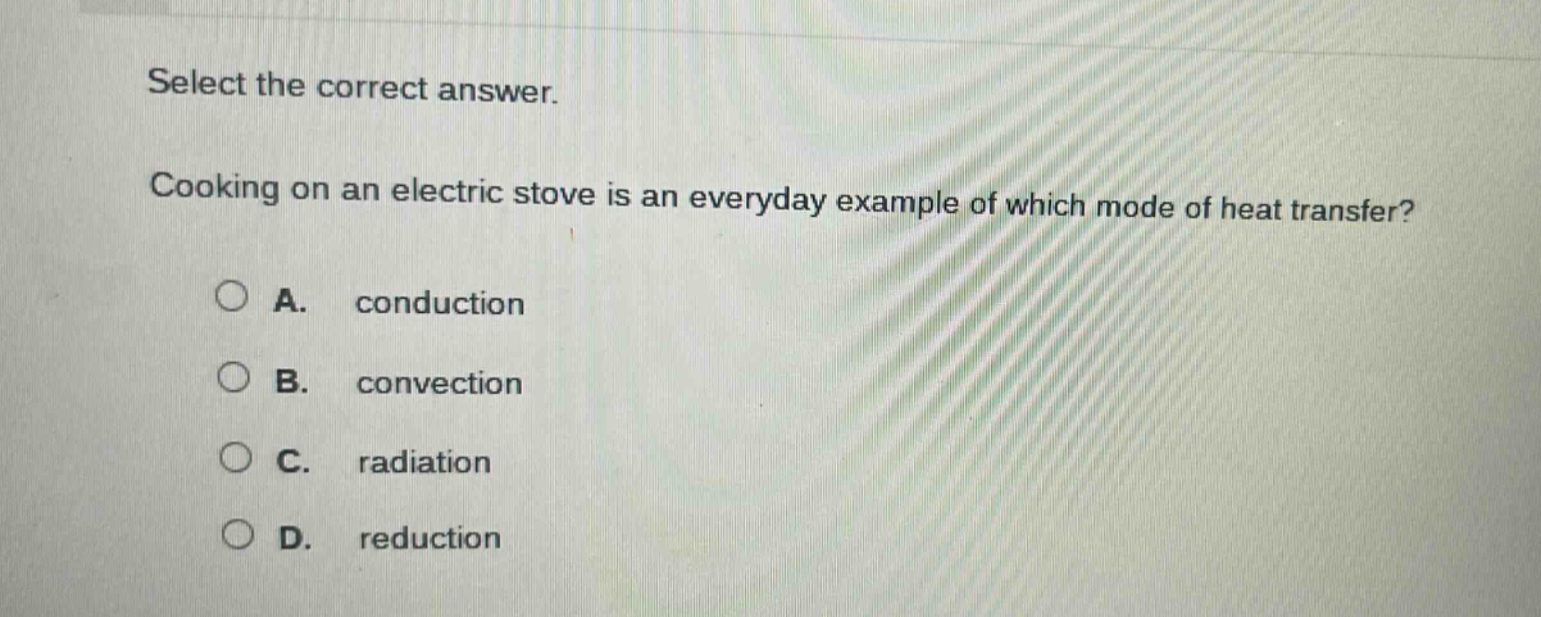select the correct answer. cooking on an electric stove is an everyday example of which mode of heat transfer? a. conduction b. convection c. radiation d. reduction