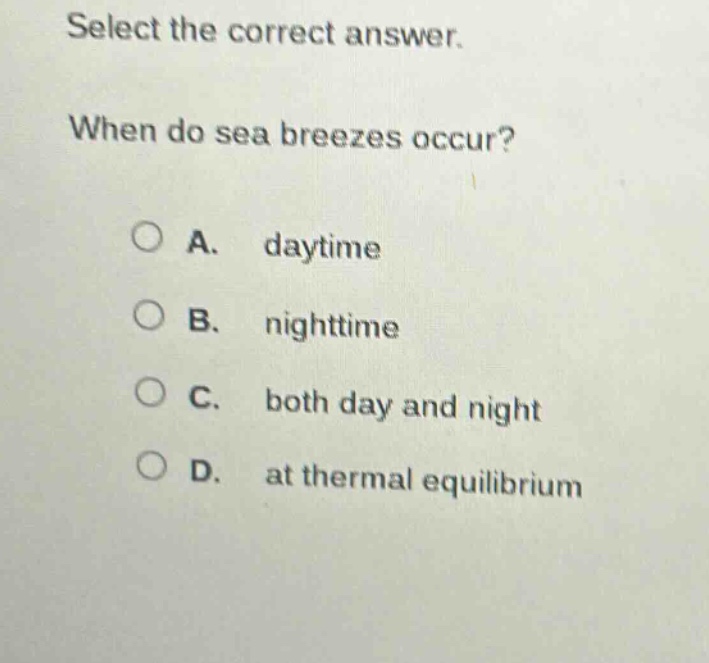 select the correct answer. when do sea breezes occur? a. daytime b. nighttime c. both day and night d. at thermal equilibrium